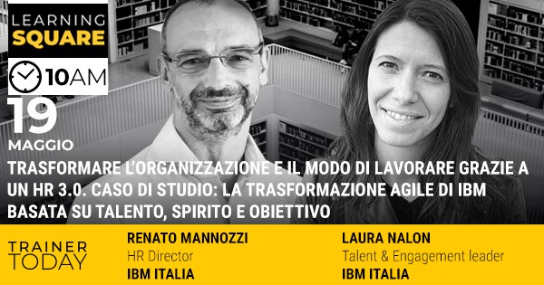 LEARNING SQUARE - TRASFORMARE L'ORGANIZZAZIONE E IL MODO DI LAVORARE GRAZIE  A UN HR 3.0. CASO DI STUDIO: LA TRASFORMAZIONE AGILE DI IBM BASATA SU  TALENTO, SPIRITO E OBIETTIVO